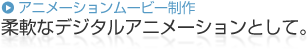 アニメーションムービー制作 柔軟なデジタルアニメーションとして。