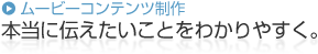 ムービーコンテンツ制作 本当に伝えたいことをわかりやすく。